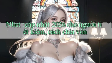 Nbet cập nhật 2026 cho người tiết kiệm, cách chia vốn