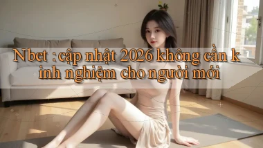 Nbet cập nhật 2026 không cần kinh nghiệm cho người mới