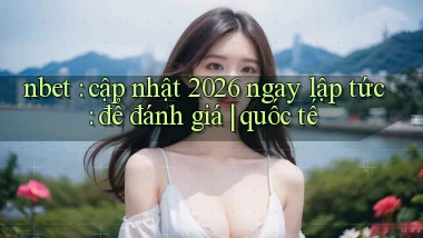 nbet cập nhật 2026 ngay lập tức để đánh giá quốc tế