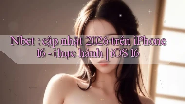 Nbet cập nhật 2026 trên iPhone 16   thực hành iOS 16