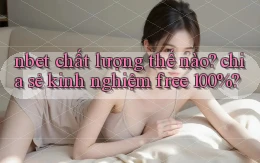 nbet chất lượng thế nào chia sẻ kinh nghiệm free 100%