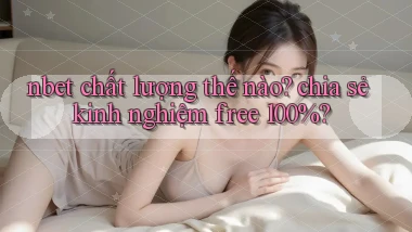nbet chất lượng thế nào chia sẻ kinh nghiệm free 100%