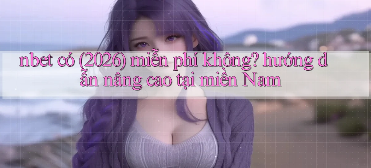 nbet có (2026) miễn phí không hướng dẫn nâng cao tại miền Nam