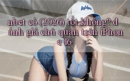 nbet có (2026) tốt không đánh giá chủ quan trên iPhone 16