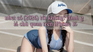 nbet có (2026) tốt không đánh giá chủ quan trên iPhone 16