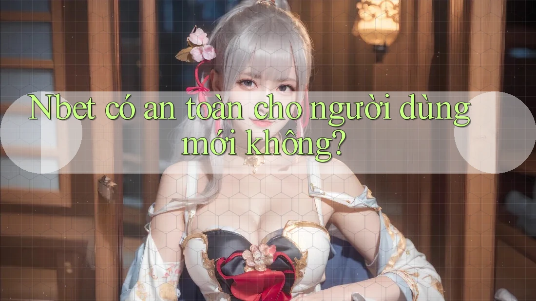 Nbet có an toàn cho người dùng mới không?