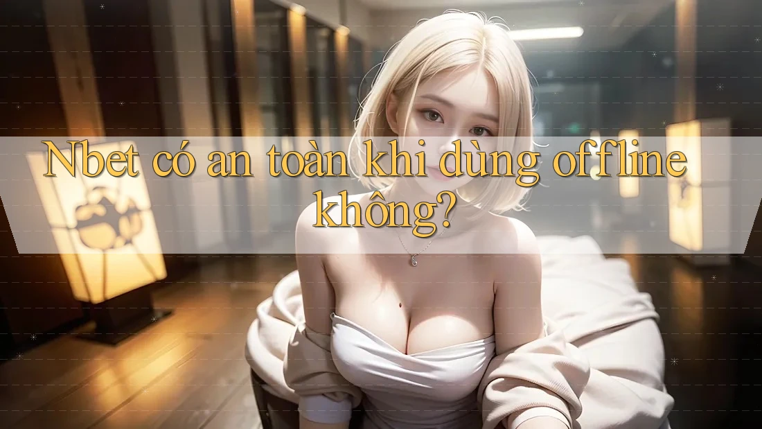 Nbet có an toàn khi dùng offline không?