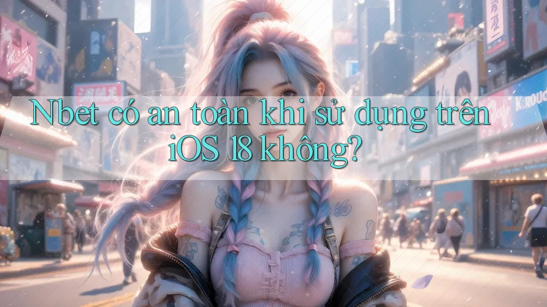 Nbet có an toàn khi sử dụng trên iOS 18 không?