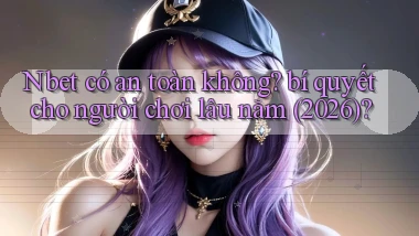 Nbet có an toàn không bí quyết cho người chơi lâu năm (2026)