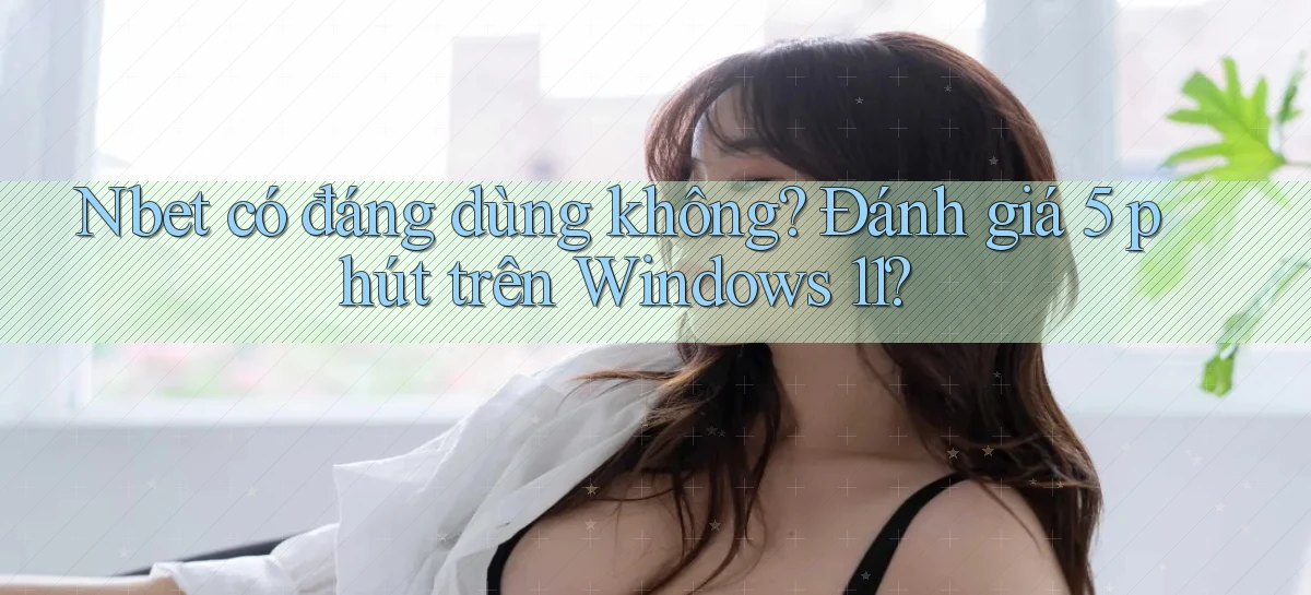 Nbet có đáng dùng không đánh giá 5 phút trên Windows 11