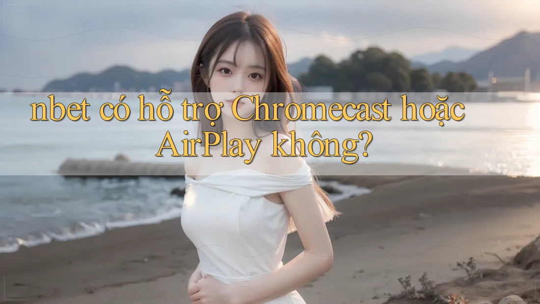 nbet có hỗ trợ Chromecast hoặc AirPlay không?