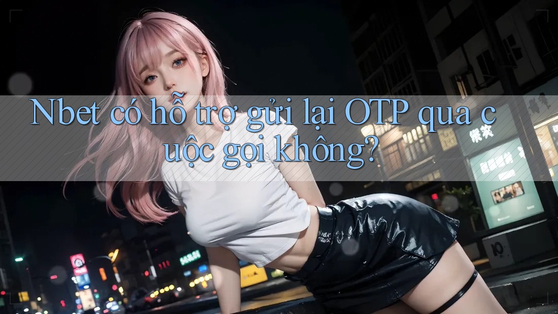 Nbet có hỗ trợ gửi lại OTP qua cuộc gọi không? Nbet có hỗ trợ gửi lại OTP qua cuộc gọi không?