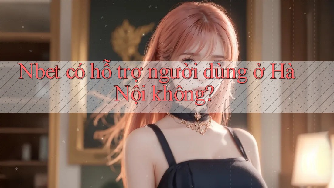 Nbet có hỗ trợ người dùng ở Hà Nội không?