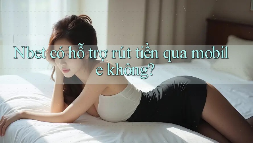 Nbet có hỗ trợ rút tiền qua mobile không?