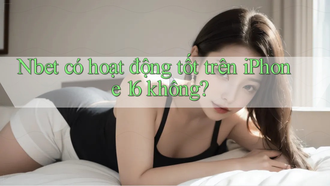 Nbet có hoạt động tốt trên iPhone 16 không?