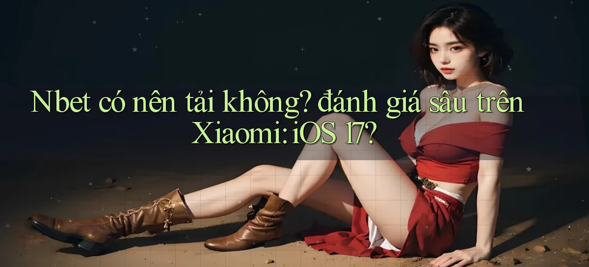 Nbet có nên tải không đánh giá sâu trên Xiaomi iOS 17