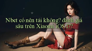 Nbet có nên tải không đánh giá sâu trên Xiaomi iOS 17