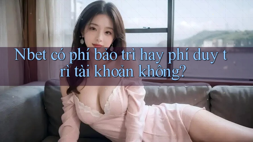 Nbet có phí bảo trì hay phí duy trì tài khoản không?