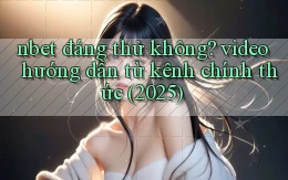nbet đáng thử không video hướng dẫn từ kênh chính thức (2025)