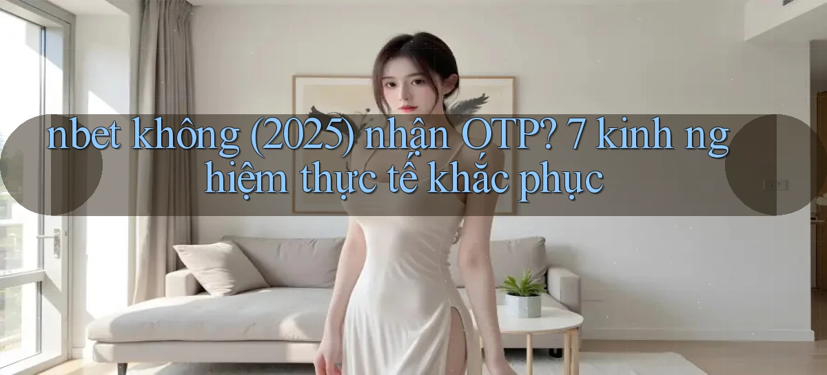 nbet không (2025) nhận OTP 7 kinh nghiệm thực tế khắc phục