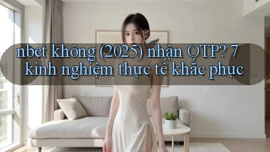 nbet không (2025) nhận OTP 7 kinh nghiệm thực tế khắc phục