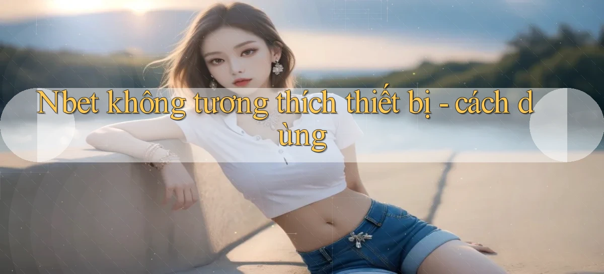 Nbet không tương thích thiết bị   cách dùng