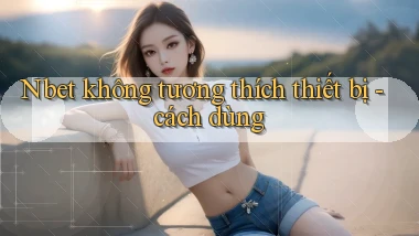 Nbet không tương thích thiết bị   cách dùng