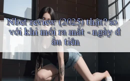 Nbet review (2025) thật so với khi mới ra mắt   ngày đầu tiên