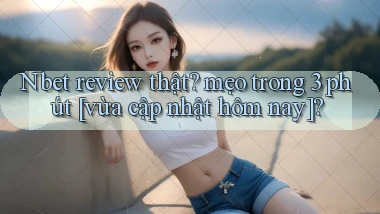 Nbet review thật mẹo trong 3 phút [vừa cập nhật hôm nay]