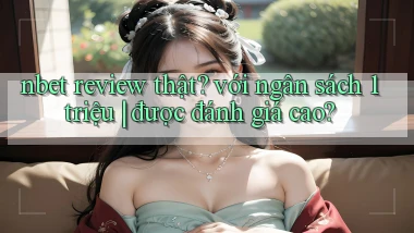 nbet review thật với ngân sách 1 triệu được đánh giá cao