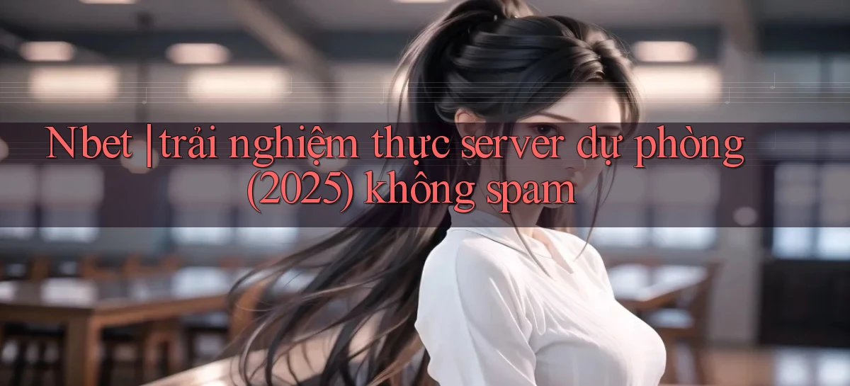 Nbet trải nghiệm thực server dự phòng (2025) không spam