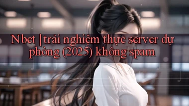 Nbet trải nghiệm thực server dự phòng (2025) không spam