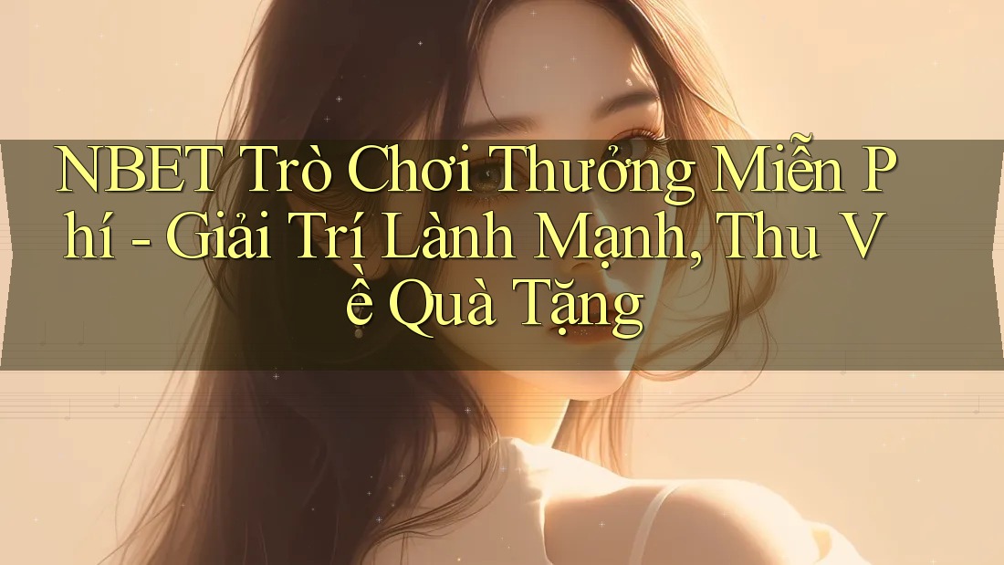 NBET Trò Chơi Thưởng Miễn Phí - Giải Trí Lành Mạnh, Thu Về Quà Tặng