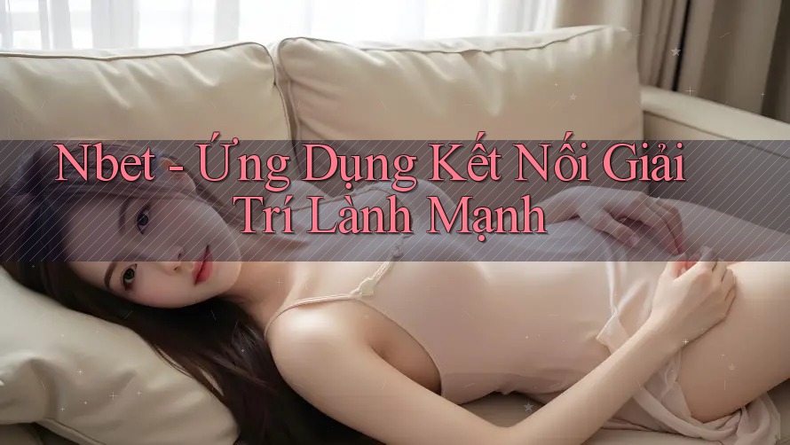 Nbet - Ứng Dụng Kết Nối Giải Trí Lành Mạnh
