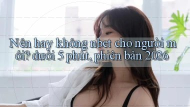 Nên hay không nbet cho người mới dưới 5 phút, phiên bản 2026