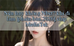 Nên hay không Nbet khi đi làm [phiên bản 2026], chip MediaTek