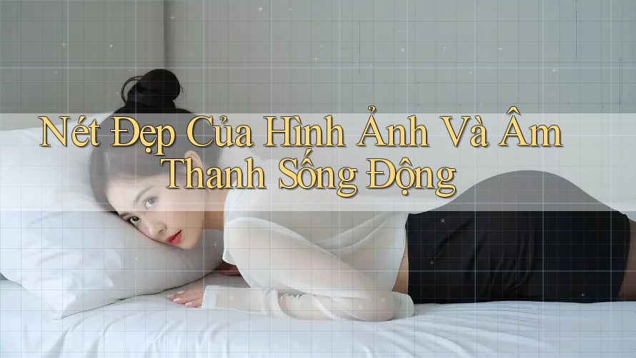 Nét Đẹp Của Hình Ảnh Và Âm Thanh Sống Động