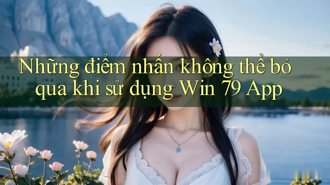 Những điểm nhấn không thể bỏ qua khi sử dụng Win 79 App Những điểm nhấn không thể bỏ qua khi sử dụng Win 79 App
