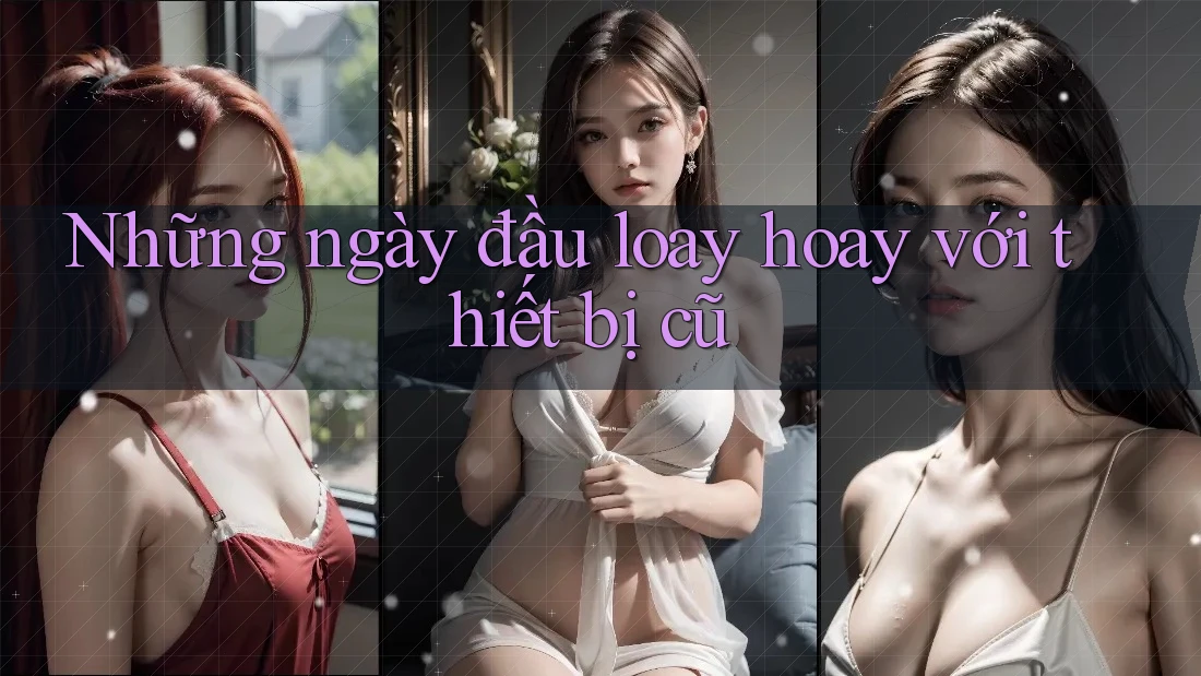 Những ngày đầu loay hoay với thiết bị cũ
