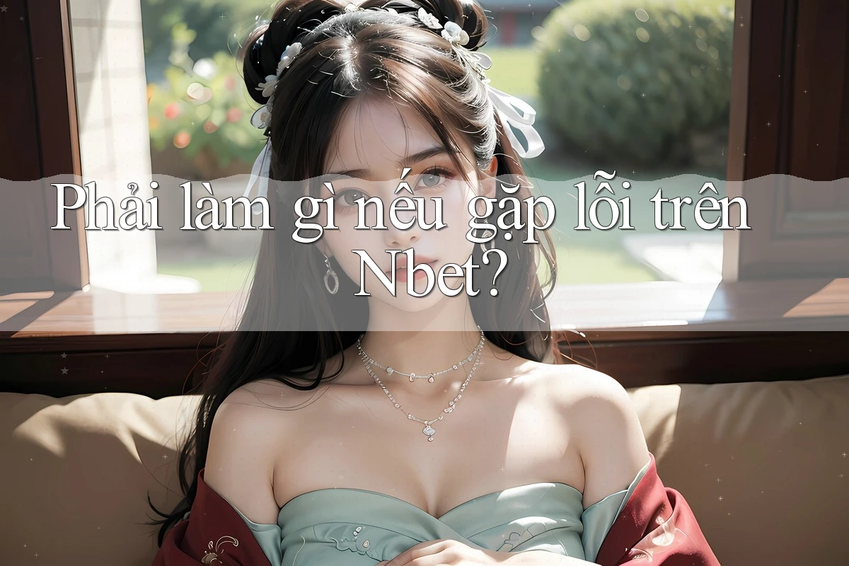 Phải làm gì nếu gặp lỗi trên Nbet?