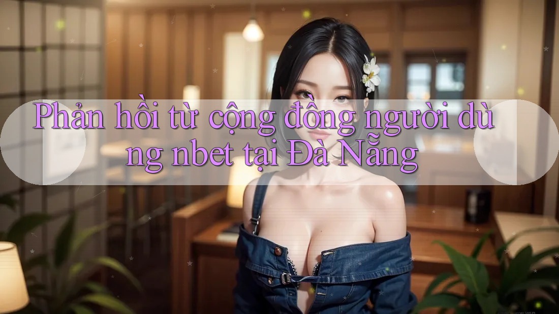 Phản hồi từ cộng đồng người dùng nbet tại Đà Nẵng
