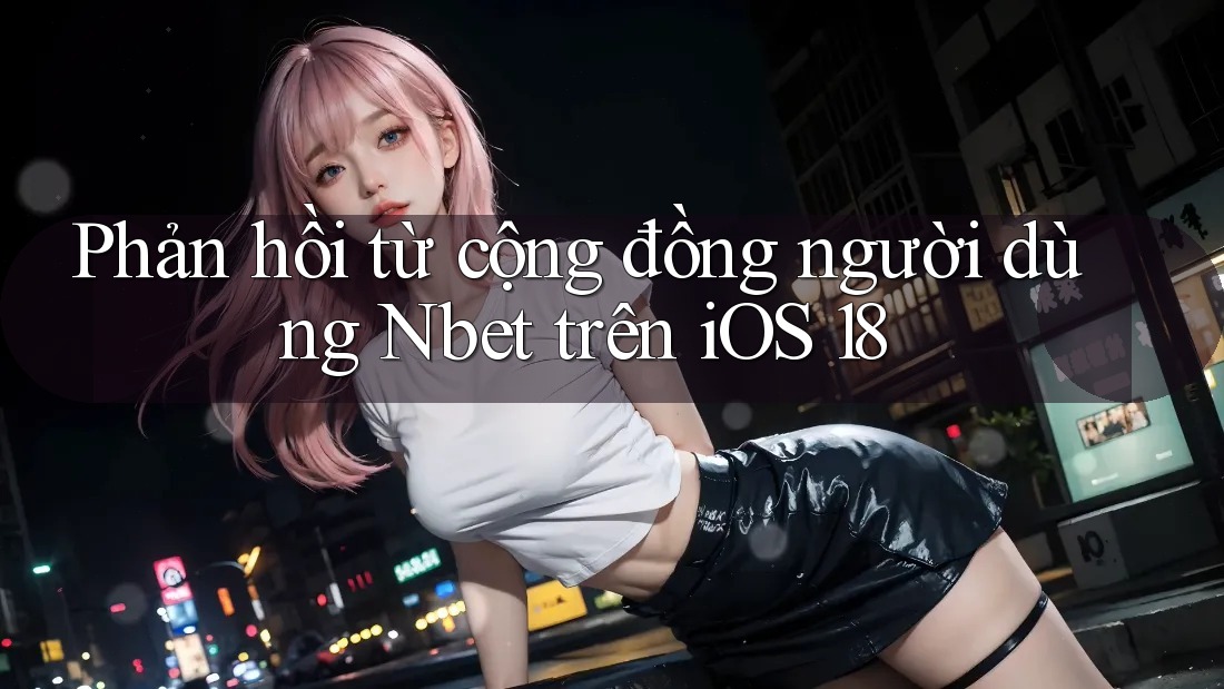 Phản hồi từ cộng đồng người dùng Nbet trên iOS 18