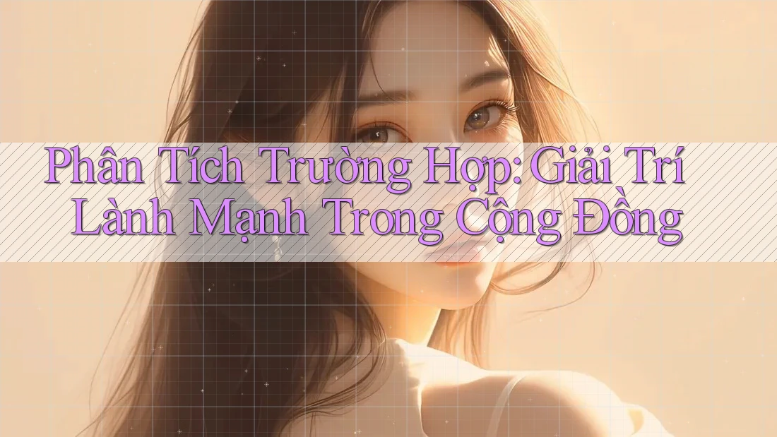Phân Tích Trường Hợp: Giải Trí Lành Mạnh Trong Cộng Đồng