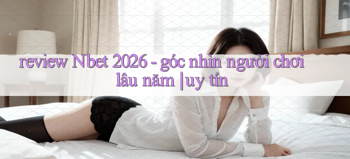 review Nbet 2026   góc nhìn người chơi lâu năm uy tín