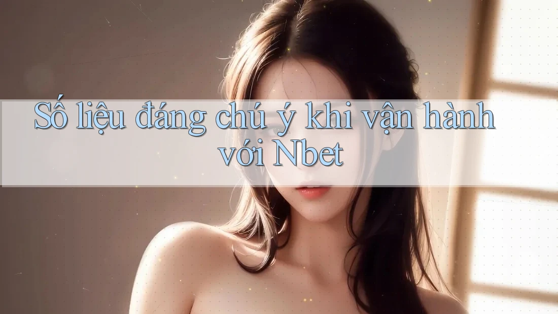 Số liệu đáng chú ý khi vận hành với Nbet