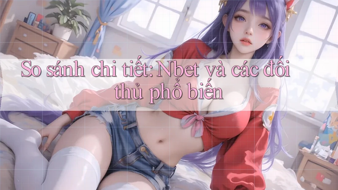 So sánh chi tiết: Nbet và các đối thủ phổ biến