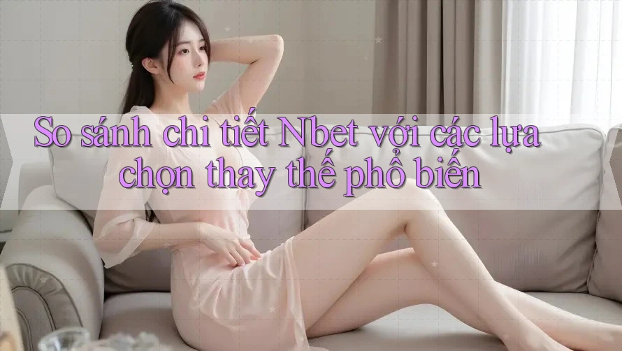 So sánh chi tiết Nbet với các lựa chọn thay thế phổ biến So sánh chi tiết Nbet với các lựa chọn thay thế phổ biến
