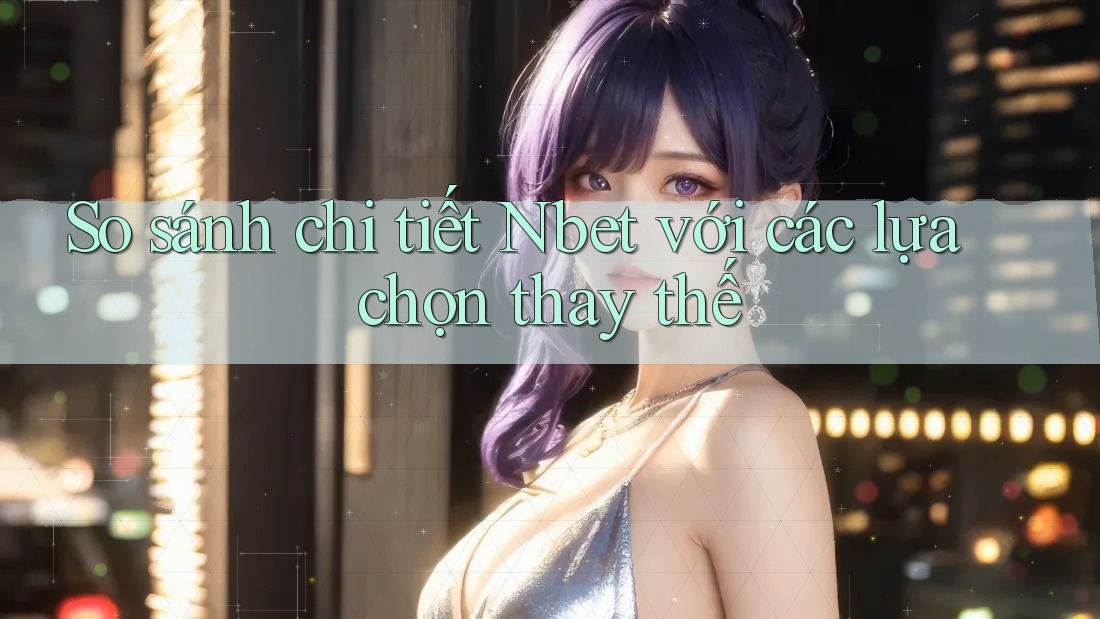 So sánh chi tiết Nbet với các lựa chọn thay thế