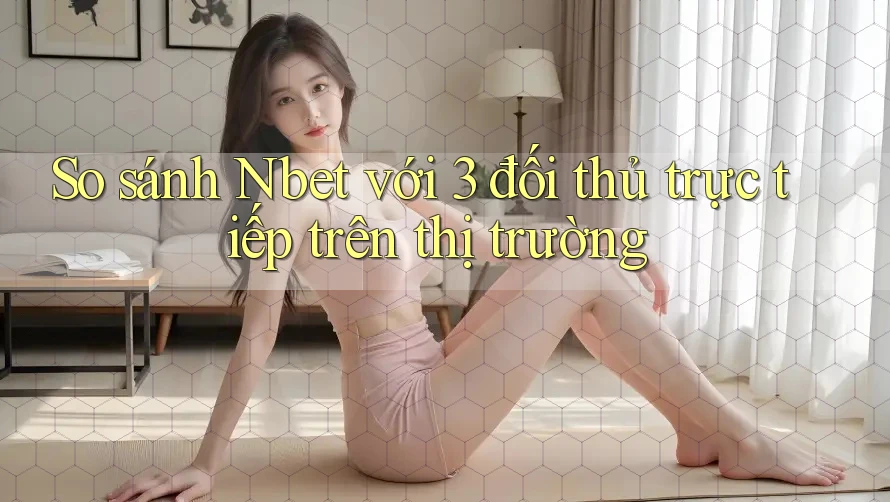 So sánh Nbet với 3 đối thủ trực tiếp trên thị trường