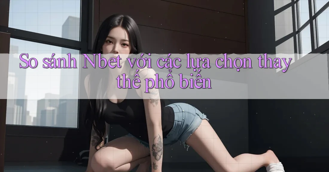 So sánh Nbet với các lựa chọn thay thế phổ biến